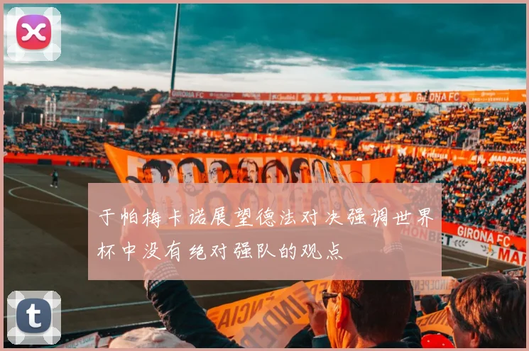 于帕梅卡诺展望德法对决强调世界杯中没有绝对强队的观点