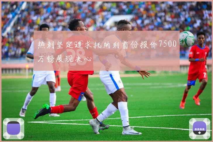 热刺坚定追求托纳利首份报价7500万镑展现决心