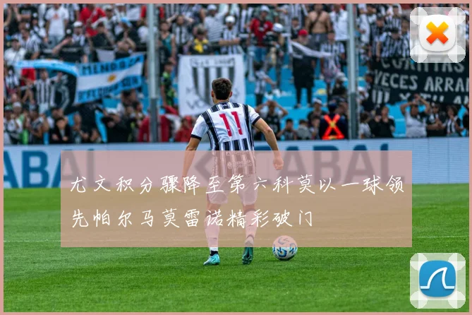 尤文积分骤降至第六科莫以一球领先帕尔马莫雷诺精彩破门