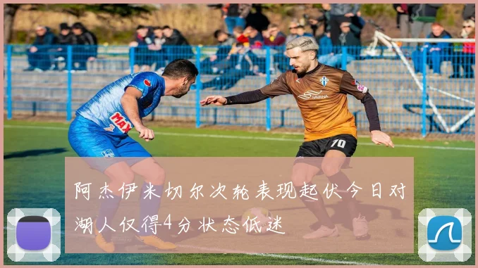 阿杰伊米切尔次轮表现起伏今日对湖人仅得4分状态低迷