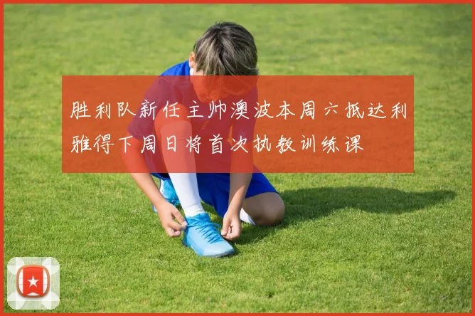 胜利队新任主帅澳波本周六抵达利雅得下周日将首次执教训练课