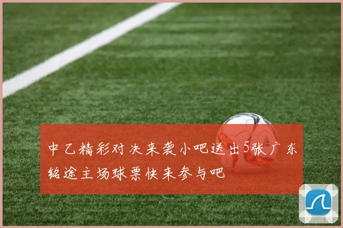 中乙精彩对决来袭小吧送出5张广东铭途主场球票快来参与吧