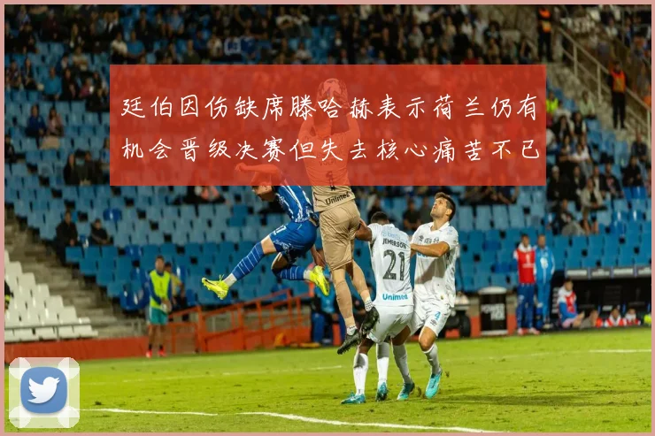 廷伯因伤缺席滕哈赫表示荷兰仍有机会晋级决赛但失去核心痛苦不已