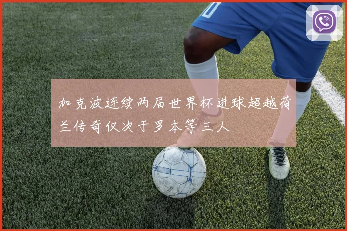 加克波连续两届世界杯进球超越荷兰传奇仅次于罗本等三人