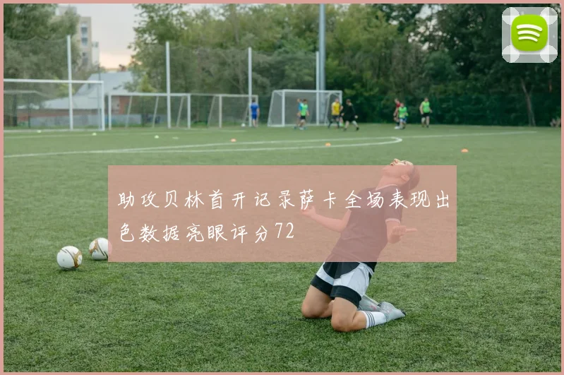 助攻贝林首开记录萨卡全场表现出色数据亮眼评分72