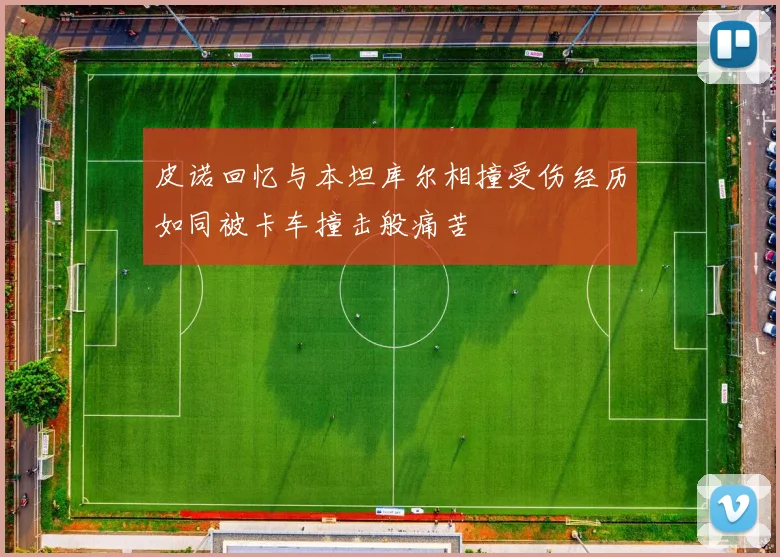 皮诺回忆与本坦库尔相撞受伤经历如同被卡车撞击般痛苦