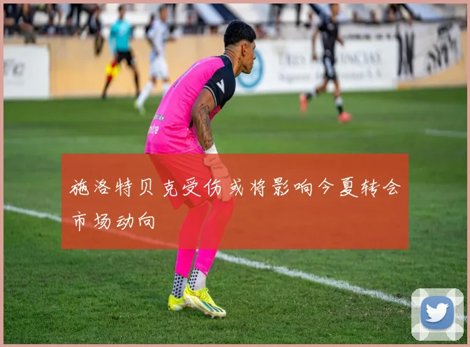 施洛特贝克受伤或将影响今夏转会市场动向