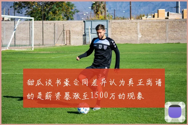 甜瓜谈书豪合同差异认为真正离谱的是薪资暴涨至1500万的现象