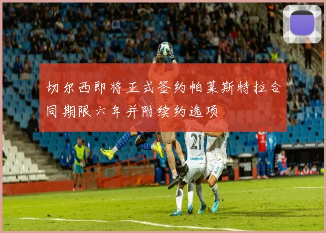 切尔西即将正式签约帕莱斯特拉合同期限六年并附续约选项