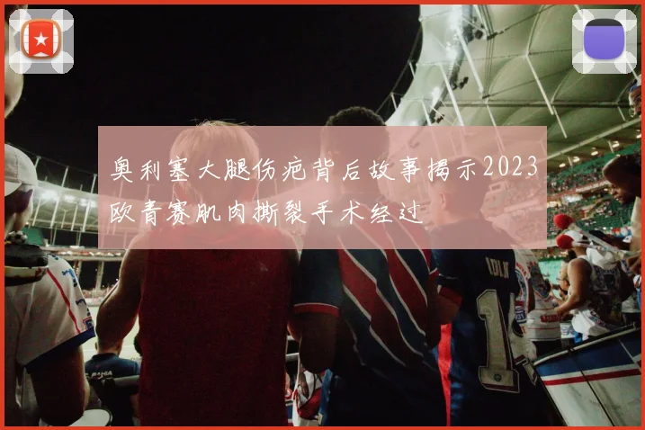奥利塞大腿伤疤背后故事揭示2023欧青赛肌肉撕裂手术经过