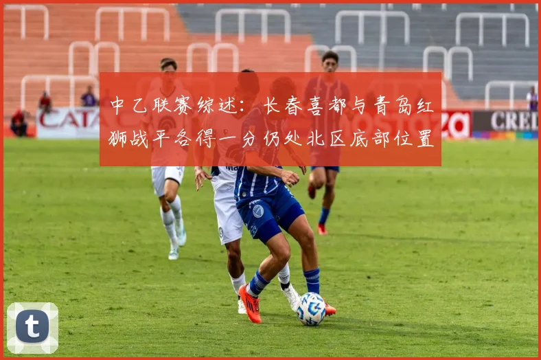 中乙联赛综述：长春喜都与青岛红狮战平各得一分仍处北区底部位置