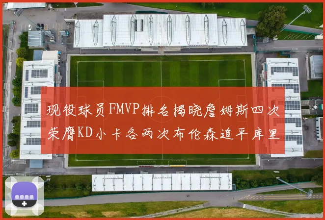 现役球员FMVP排名揭晓詹姆斯四次荣膺KD小卡各两次布伦森追平库里与约基奇