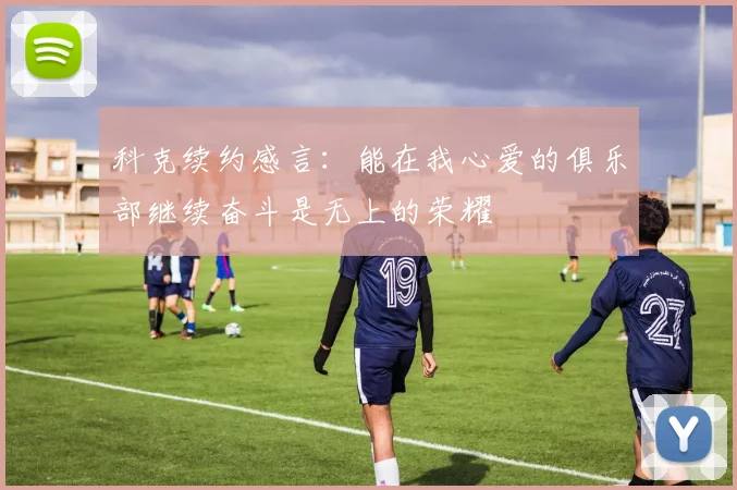 科克续约感言：能在我心爱的俱乐部继续奋斗是无上的荣耀