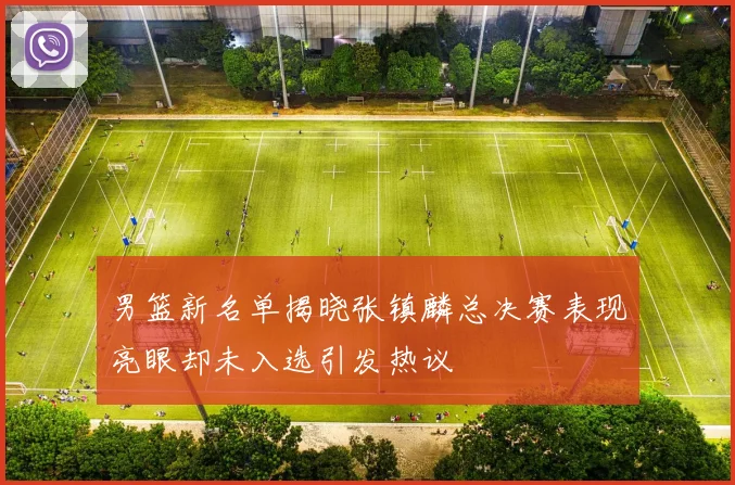 男篮新名单揭晓张镇麟总决赛表现亮眼却未入选引发热议