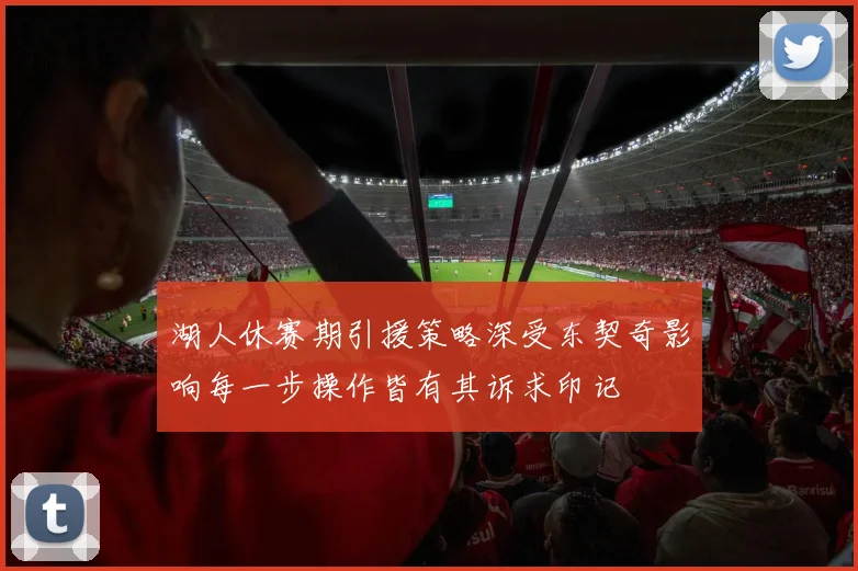 湖人休赛期引援策略深受东契奇影响每一步操作皆有其诉求印记