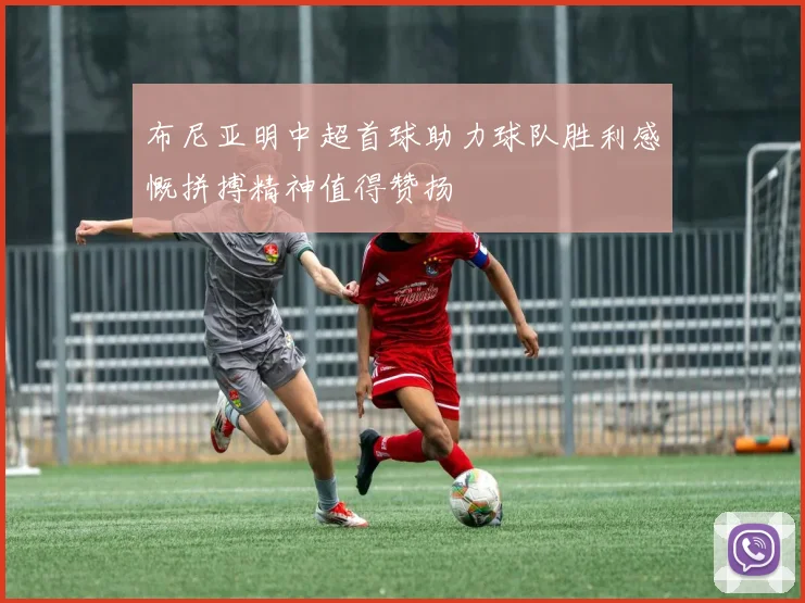 布尼亚明中超首球助力球队胜利感慨拼搏精神值得赞扬