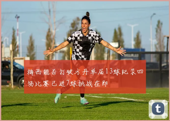 梅西能否打破方丹单届13球纪录四场比赛已进7球挑战在即