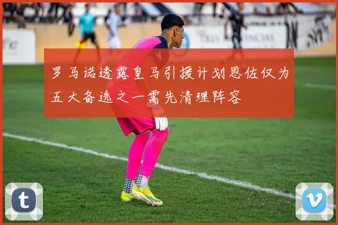 罗马诺透露皇马引援计划恩佐仅为五大备选之一需先清理阵容
