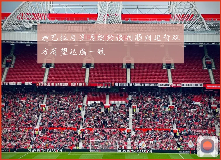 迪巴拉与罗马续约谈判顺利进行双方有望达成一致