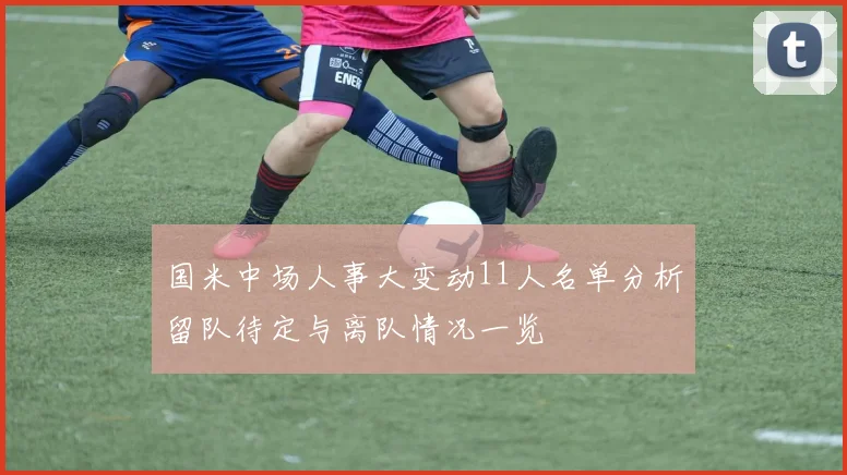国米中场人事大变动11人名单分析留队待定与离队情况一览