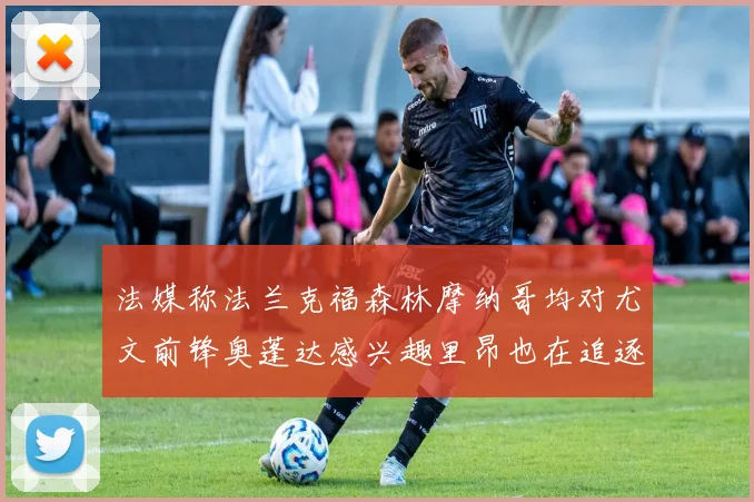 法媒称法兰克福森林摩纳哥均对尤文前锋奥蓬达感兴趣里昂也在追逐他